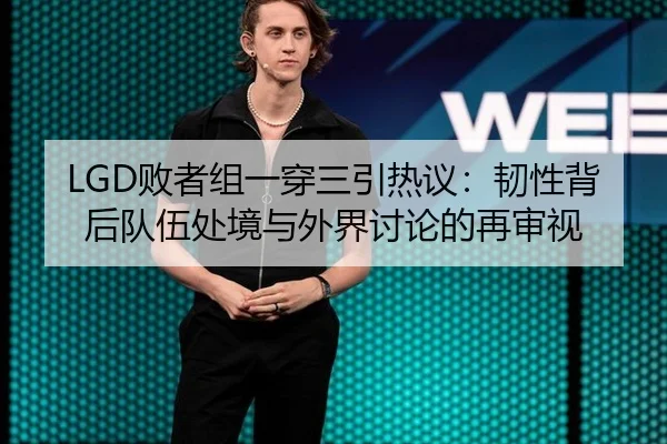 LGD败者组一穿三引热议：韧性背后队伍处境与外界讨论的再审视