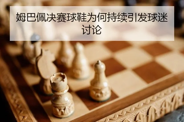 姆巴佩决赛球鞋为何持续引发球迷讨论